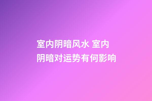 室内阴暗风水 室内阴暗对运势有何影响